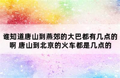 谁知道唐山到燕郊的大巴都有几点的啊 唐山到北京的火车都是几点的